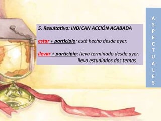 5. Resultativo: INDICAN ACCIÓN ACABADA
estar + participio: está hecho desde ayer.
llevar + participio: lleva terminado desde ayer.
llevo estudiados dos temas .
 