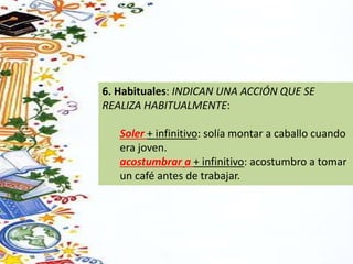 6. Habituales: INDICAN UNA ACCIÓN QUE SE
REALIZA HABITUALMENTE:
Soler + infinitivo: solía montar a caballo cuando
era joven.
acostumbrar a + infinitivo: acostumbro a tomar
un café antes de trabajar.
 