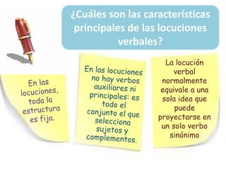 La locución
verbal
normalmente
equivale a una
sola idea que
puede
proyectarse en
un solo verbo
sinónimo
¿Cuáles son las características
principales de las locuciones
verbales?
 