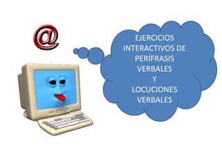 EJERCICIOS
INTERACTIVOS DE
PERÍFRASIS
VERBALES
Y
LOCUCIONES
VERBALES
 