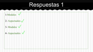 1-Modales 
2- Aspectuales 
3- Modales 
4- Aspectuales 
Respuestas 1 
 