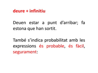deure + infinitiu

Deuen estar a punt d’arribar; fa
estona que han sortit.

També s’indica probabilitat amb les
expressions és probable, és fàcil,
segurament:
 