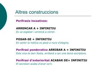 Altres construccions
Perífrasis incoatives:
ARRENCAR A + INFINITIU
Es va esglaiar i arrencà a córrer.
POSAR-SE + INFINITIU...