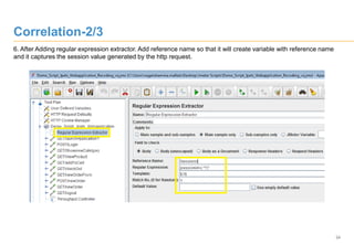 24
Correlation-2/3
6. After Adding regular expression extractor. Add reference name so that it will create variable with reference name
and it captures the session value generated by the http request.
 