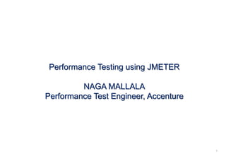1
Performance Testing using JMETER
NAGA MALLALA
Performance Test Engineer, Accenture
 