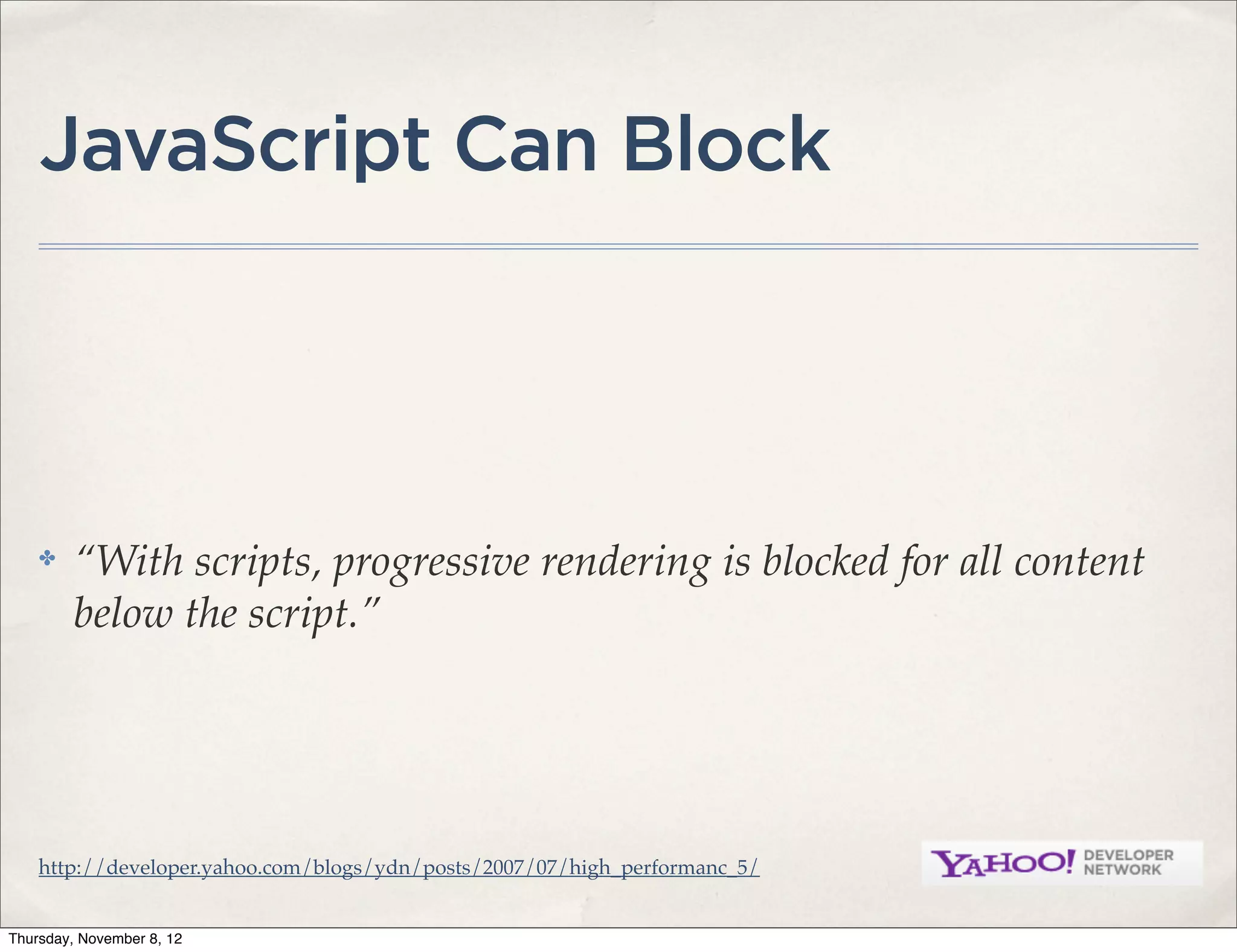 JavaScript Can Block




    ✤    “With scripts, progressive rendering is blocked for all content
         below the script.”




    http://developer.yahoo.com/blogs/ydn/posts/2007/07/high_performanc_5/


Thursday, November 8, 12
 