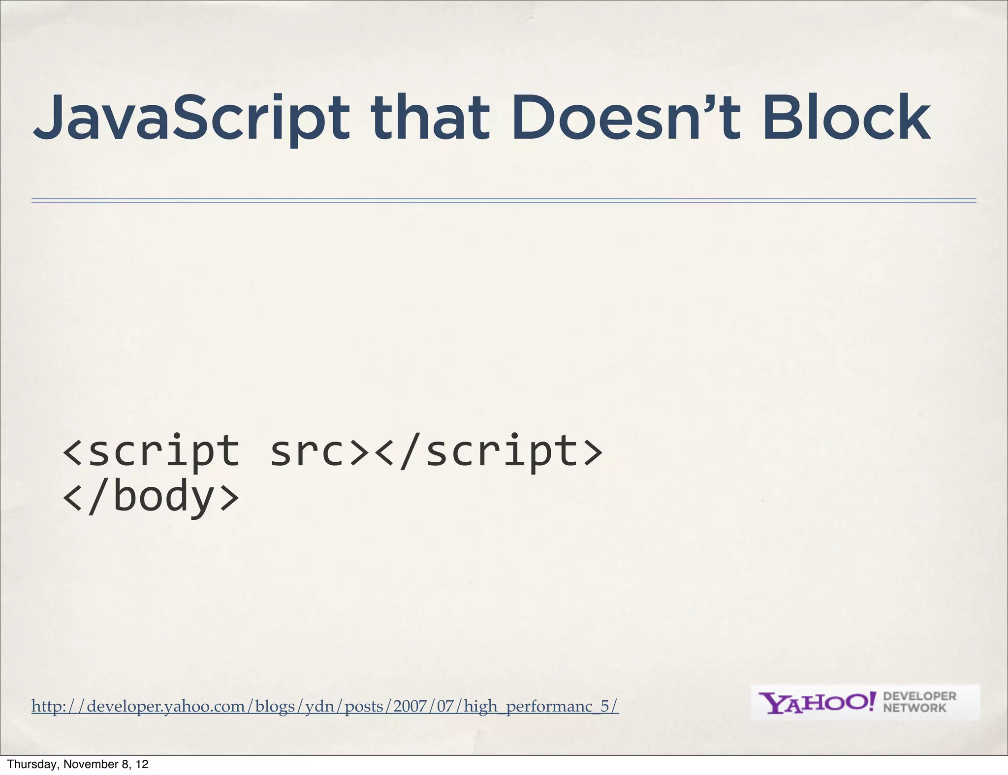JavaScript that Doesn’t Block




         <script	
  src></script>
         </body>



    http://developer.yahoo.com/blogs/ydn/posts/2007/07/high_performanc_5/


Thursday, November 8, 12
 