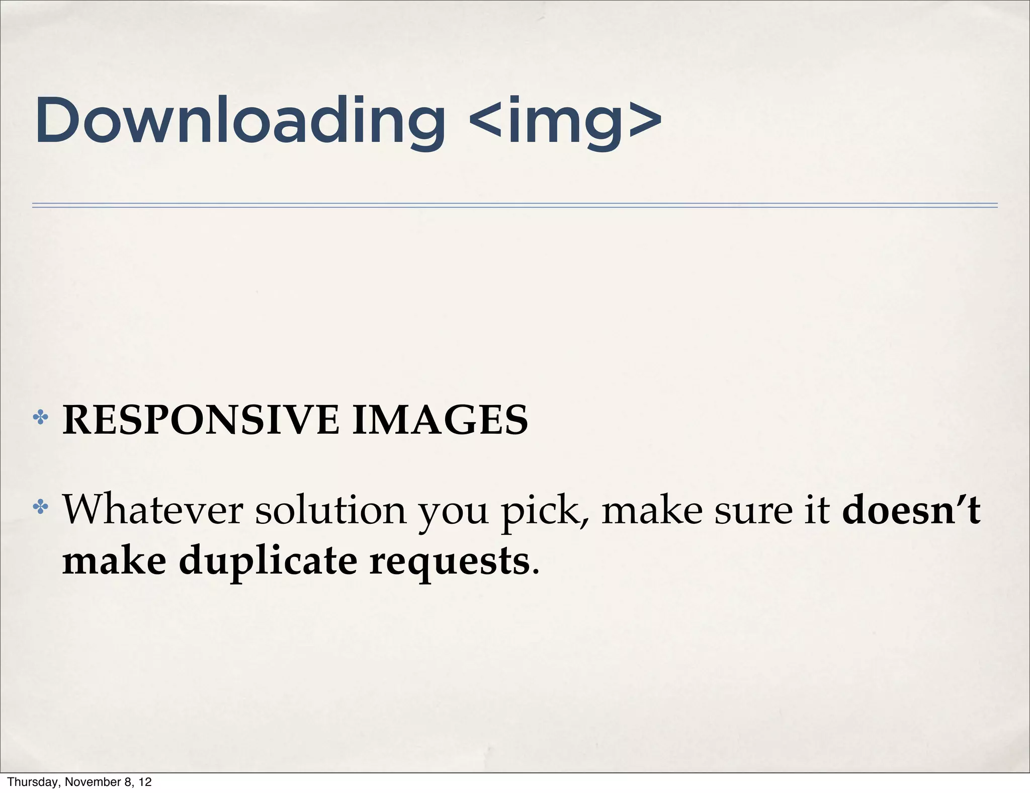 Downloading <img>



    ✤    RESPONSIVE IMAGES
    ✤    Whatever solution you pick, make sure it doesn’t
         make duplicate requests.




Thursday, November 8, 12
 