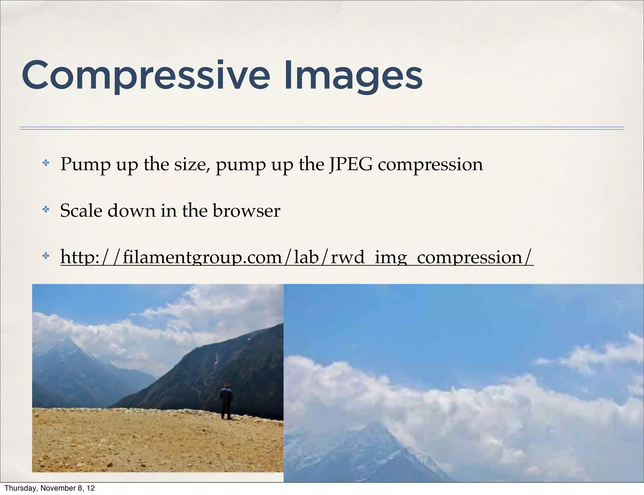 Compressive Images
          ✤   Pump up the size, pump up the JPEG compression

          ✤   Scale down in the browser

          ✤   http://ﬁlamentgroup.com/lab/rwd_img_compression/




Thursday, November 8, 12
 