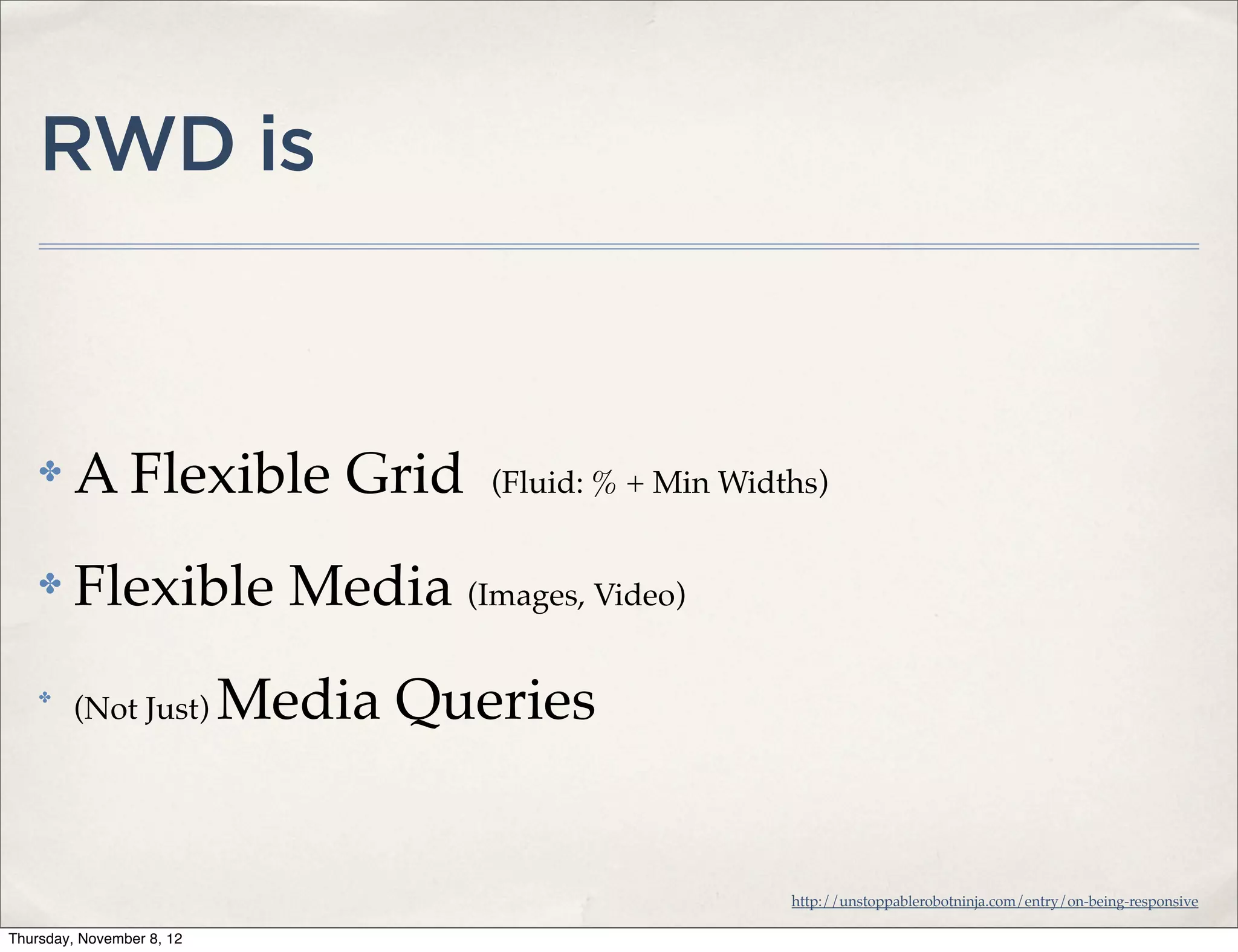 RWD is



    ✤    A Flexible Grid            (Fluid: % + Min Widths)


    ✤    Flexible Media (Images, Video)
    ✤
         (Not Just)        Media Queries


                                                        http://unstoppablerobotninja.com/entry/on-being-responsive

Thursday, November 8, 12
 