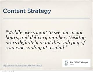 Content Strategy


         “Mobile users want to see our menu,
         hours, and delivery number. Desktop
         users definitely want this 1mb png of
         someone smiling at a salad.”


    https://twitter.com/wilto/status/63284673723375616


Thursday, November 8, 12
 