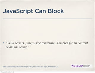 JavaScript Can Block




    ✤    “With scripts, progressive rendering is blocked for all content
         below the script.”




    http://developer.yahoo.com/blogs/ydn/posts/2007/07/high_performanc_5/


Thursday, November 8, 12
 