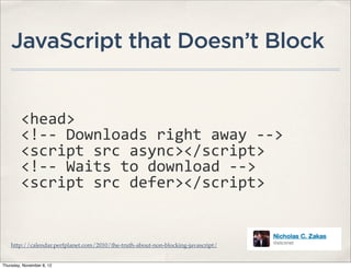 JavaScript that Doesn’t Block


         <head>
         <!-­‐-­‐	
  Downloads	
  right	
  away	
  -­‐-­‐>
         <script	
  src	
  async></script>
         <!-­‐-­‐	
  Waits	
  to	
  download	
  -­‐-­‐>
         <script	
  src	
  defer></script>


    http://calendar.perfplanet.com/2010/the-truth-about-non-blocking-javascript/


Thursday, November 8, 12
 