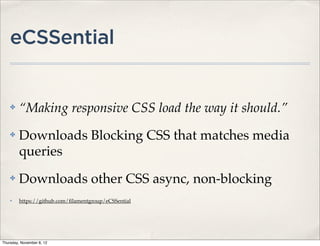eCSSential


    ✤    “Making responsive CSS load the way it should.”
    ✤    Downloads Blocking CSS that matches media
         queries
    ✤    Downloads other CSS async, non-blocking
    ✤    https://github.com/ﬁlamentgroup/eCSSential




Thursday, November 8, 12
 