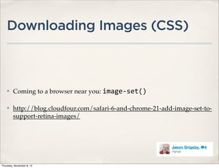 Downloading Images (CSS)



    ✤    Coming to a browser near you: image-­‐set()

    ✤    http://blog.cloudfour.com/safari-6-and-chrome-21-add-image-set-to-
         support-retina-images/




Thursday, November 8, 12
 