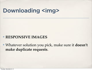 Downloading <img>



    ✤    RESPONSIVE IMAGES
    ✤    Whatever solution you pick, make sure it doesn’t
         make duplicate requests.




Thursday, November 8, 12
 