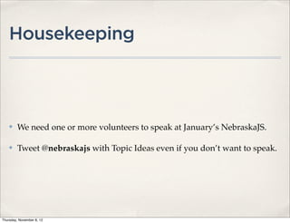 Housekeeping



    ✤    We need one or more volunteers to speak at January’s NebraskaJS.

    ✤    Tweet @nebraskajs with Topic Ideas even if you don’t want to speak.




Thursday, November 8, 12
 