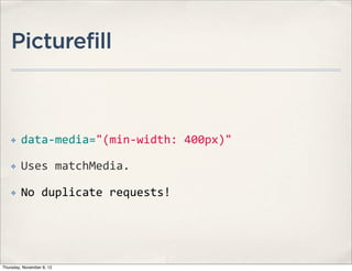 Picturefill



    ✤    data-­‐media="(min-­‐width:	
  400px)"

    ✤    Uses	
  matchMedia.

    ✤    No	
  duplicate	
  requests!




Thursday, November 8, 12
 