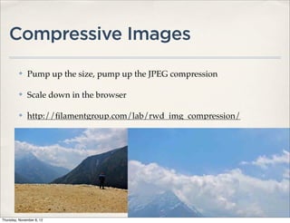 Compressive Images
          ✤   Pump up the size, pump up the JPEG compression

          ✤   Scale down in the browser

          ✤   http://ﬁlamentgroup.com/lab/rwd_img_compression/




Thursday, November 8, 12
 