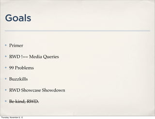 Goals

    ✤    Primer

    ✤    RWD !== Media Queries

    ✤    99 Problems

    ✤    Buzzkills

    ✤    RWD Showcase Showdown

    ✤    Be kind, RWD.


Thursday, November 8, 12
 