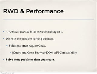 RWD & Performance


    ✤    “The fastest web site is the one with nothing on it.”

    ✤    We’re in the problem solving business.

          ✤   Solutions often require Code.

               ✤    jQuery and Cross Browser DOM API Compatibility

    ✤    Solve more problems than you create.



Thursday, November 8, 12
 