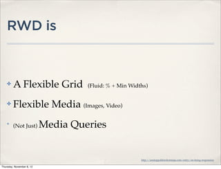 RWD is



    ✤    A Flexible Grid            (Fluid: % + Min Widths)


    ✤    Flexible Media (Images, Video)
    ✤
         (Not Just)        Media Queries


                                                        http://unstoppablerobotninja.com/entry/on-being-responsive

Thursday, November 8, 12
 
