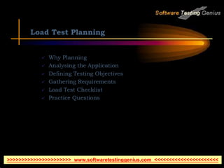 Load Test Planning
 Why Planning
 Analysing the Application
 Defining Testing Objectives
 Gathering Requirements
 Load Test Checklist
 Practice Questions
>>>>>>>>>>>>>>>>>>>>>> www.softwaretestinggenius.com <<<<<<<<<<<<<<<<<<<<<<
 