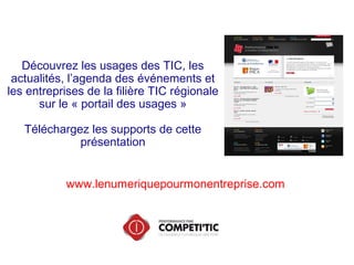Découvrez les usages des TIC, les
actualités, l’agenda des événements et
les entreprises de la filière TIC régionale
sur le « portail des usages »
Téléchargez les supports de cette
présentation
www.lenumeriquepourmonentreprise.com
 