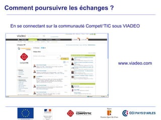 Comment poursuivre les échanges ?
En se connectant sur la communauté Competi’TIC sous VIADEO
www.viadeo.com
 