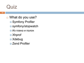 Quiz 
12 
 What do you use? 
 Symfony Profiler 
 symfony/stopwatch 
 Из говна и палок 
 Xhprof 
 Xdebug 
 Zend Profiler 
 