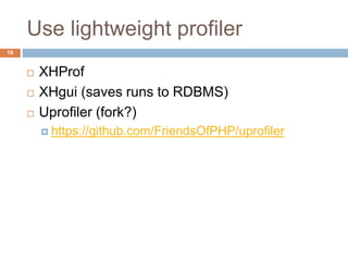 Use lightweight profiler 
16 
 XHProf 
 XHgui (saves runs to RDBMS) 
 Uprofiler (fork?) 
 https://github.com/FriendsOfPHP/uprofiler 
 