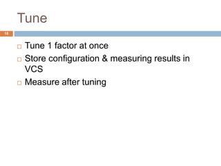 Tune 
18 
 Tune 1 factor at once 
 Store configuration & measuring results in 
VCS 
 Measure after tuning 
 