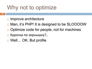 Why not to optimize 
31 
 Improve architecture 
 Man, it’s PHP! It is designed to be SLOOOOW 
 Optimize code for people, not for machines 
 Курочка по зернышку?.. 
 Well… OK. But profile 
 