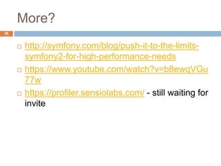 More? 
36 
 http://symfony.com/blog/push-it-to-the-limits-symfony2- 
for-high-performance-needs 
 https://www.youtube.com/watch?v=b8ewqVGu 
77w 
 https://profiler.sensiolabs.com/ - still waiting for 
invite 
 
