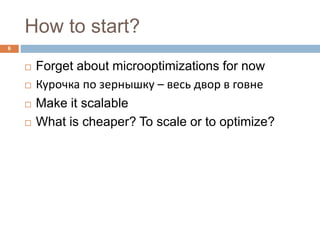 How to start? 
 Forget about microoptimizations for now 
 Курочка по зернышку – весь двор в говне 
 Make it scalable 
 What is cheaper? To scale or to optimize? 
6 
 