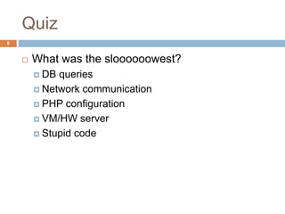 Quiz 
8 
 What was the sloooooowest? 
 DB queries 
 Network communication 
 PHP configuration 
 VM/HW server 
 Stupid code 
 