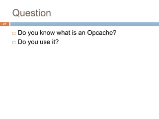 Question 
21 
 Do you know what is an Opcache? 
 Do you use it? 
 