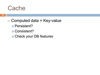 Cache 
28 
 Computed data = Key-value 
 Persistent? 
 Consistent? 
 Check your DB features 
 