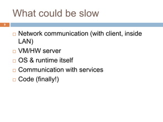 What could be slow 
9 
 Network communication (with client, inside 
LAN) 
 VM/HW server 
 OS & runtime itself 
 Commun...