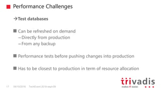 Performance Challenges
TechEvent 2016-sept-0917 09/10/2016
Test databases
Can be refreshed on demand
– Directly from production
– From any backup
Performance tests before pushing changes into production
Has to be closest to production in term of resource allocation
 