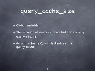 query_cache_size

Global variable

The amount of memory allocated for caching
query results.

default value is 0, which disables the
query cache.




                    21
 
