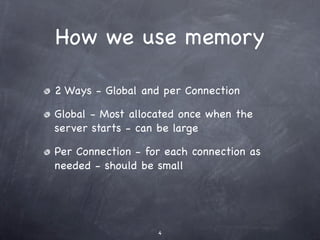 How we use memory

2 Ways - Global and per Connection

Global - Most allocated once when the
server starts - can be large

Per Connection - for each connection as
needed - should be small




                   4
 