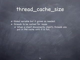 thread_cache_size
Global variable but it grows as needed.
threads to be cached for reuse.
   When a client disconnects, client's threads are
   put in the cache until it is full.




                        24
 