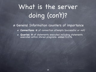 What is the server
   doing (con’t)?
General Information counters of importance
  Connections: # of connection attempts (successful or not)
  Queries: # of statements executed including statements
  executed within stored programs. added 5.0.76.




                         25
 