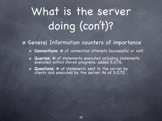 What is the server
   doing (con’t)?
General Information counters of importance
  Connections: # of connection attempts (successful or not)
  Queries: # of statements executed including statements
  executed within stored programs. added 5.0.76.
  Questions: # of statements sent to the server by
  clients and executed by the server. As of 5.0.72




                         25
 