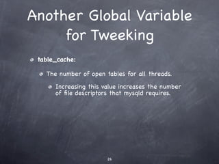 Another Global Variable
     for Tweeking
 table_cache:

   The number of open tables for all threads.

      Increasing this value increases the number
      of ﬁle descriptors that mysqld requires.




                       26
 