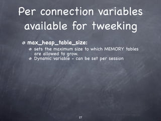 Per connection variables
 available for tweeking
 max_heap_table_size:
   sets the maximum size to which MEMORY tables
   are allowed to grow.
   Dynamic variable - can be set per session




                     27
 