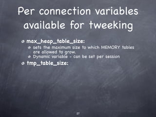 Per connection variables
 available for tweeking
 max_heap_table_size:
   sets the maximum size to which MEMORY tables
   are allowed to grow.
   Dynamic variable - can be set per session
 tmp_table_size:




                     27
 