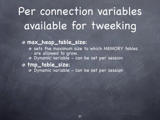 Per connection variables
 available for tweeking
 max_heap_table_size:
   sets the maximum size to which MEMORY tables
   are allowed to grow.
   Dynamic variable - can be set per session
 tmp_table_size:
   Dynamic variable - can be set per session




                       27
 