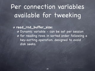 Per connection variables
 available for tweeking
 read_rnd_buffer_size:
   Dynamic variable - can be set per session
   for reading rows in sorted order following a
   key-sorting operation. designed to avoid
   disk seeks.




                    29
 
